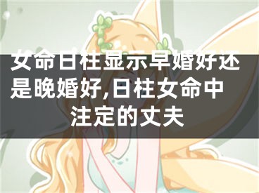 女命日柱显示早婚好还是晚婚好,日柱女命中注定的丈夫