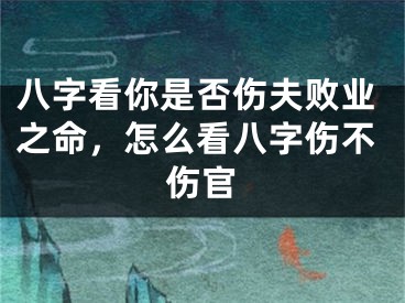 八字看你是否伤夫败业之命，怎么看八字伤不伤官