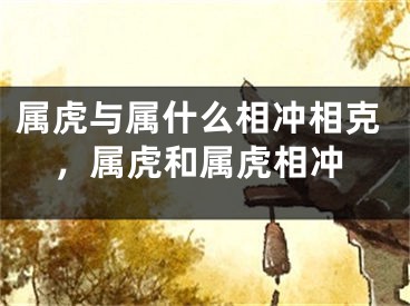 属虎与属什么相冲相克，属虎和属虎相冲