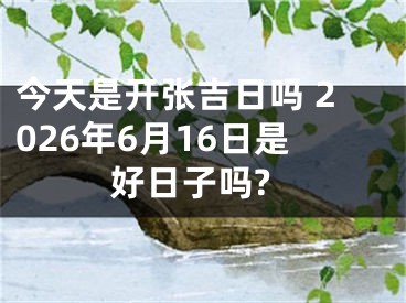 今天是开张吉日吗 2026年6月16日是好日子吗?
