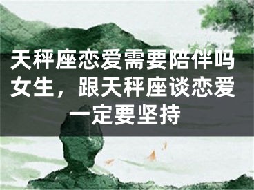 天秤座恋爱需要陪伴吗女生，跟天秤座谈恋爱一定要坚持