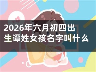 2026年六月初四出生谭姓女孩名字叫什么