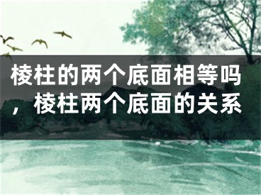 棱柱的两个底面相等吗，棱柱两个底面的关系