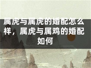 属虎与属虎的婚配怎么样，属虎与属鸡的婚配如何