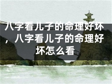 八字看儿子的命理好坏，八字看儿子的命理好坏怎么看