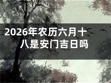 2026年农历六月十八是安门吉日吗