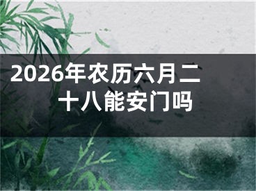 2026年农历六月二十八能安门吗