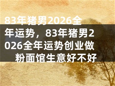 83年猪男2026全年运势，83年猪男2026全年运势创业做粉面馆生意好不好