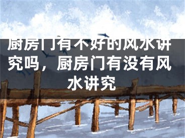 厨房门有不好的风水讲究吗，厨房门有没有风水讲究
