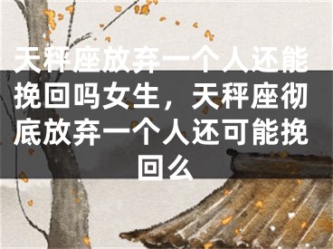 天秤座放弃一个人还能挽回吗女生，天秤座彻底放弃一个人还可能挽回么