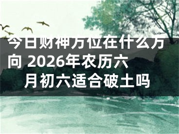 今日财神方位在什么方向 2026年农历六月初六适合破土吗