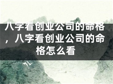八字看创业公司的命格，八字看创业公司的命格怎么看
