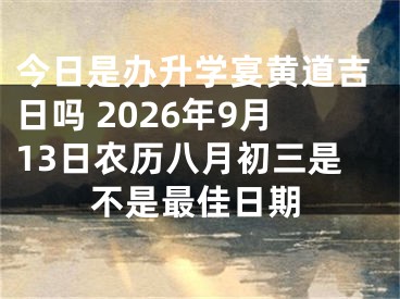 今日是办升学宴黄道吉日吗 2026年9月13日农历八月初三是不是最佳日期