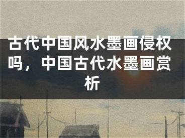 古代中国风水墨画侵权吗，中国古代水墨画赏析