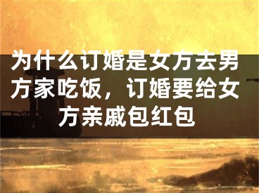 为什么订婚是女方去男方家吃饭，订婚要给女方亲戚包红包