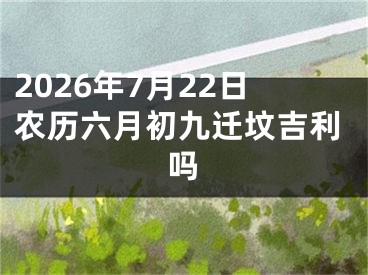2026年7月22日农历六月初九迁坟吉利吗