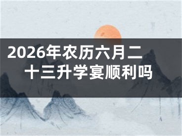 2026年农历六月二十三升学宴顺利吗