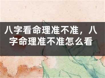 八字看命理准不准，八字命理准不准怎么看