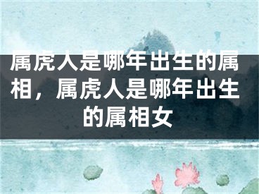 属虎人是哪年出生的属相，属虎人是哪年出生的属相女