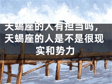天蝎座的人有担当吗，天蝎座的人是不是很现实和势力