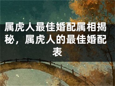 属虎人最佳婚配属相揭秘，属虎人的最佳婚配表