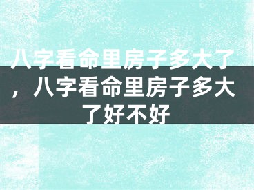 八字看命里房子多大了，八字看命里房子多大了好不好