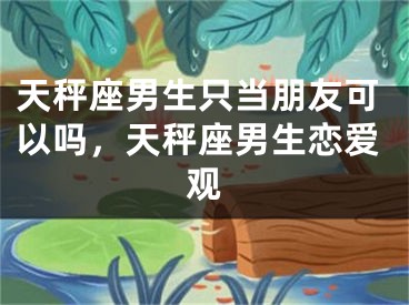 天秤座男生只当朋友可以吗,天秤座男生恋爱观