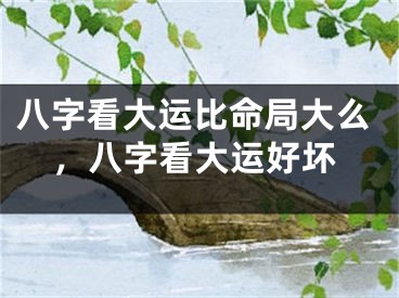 八字看大运比命局大么，八字看大运好坏