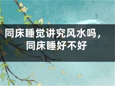 同床睡觉讲究风水吗，同床睡好不好