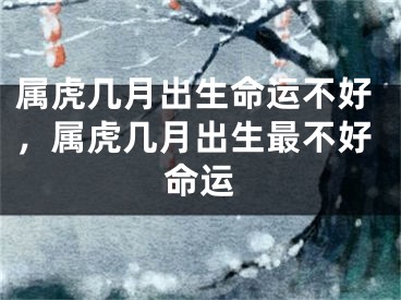 属虎几月出生命运不好，属虎几月出生最不好命运