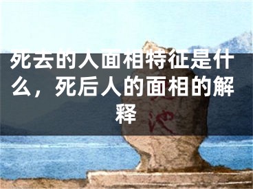 死去的人面相特征是什么，死后人的面相的解释