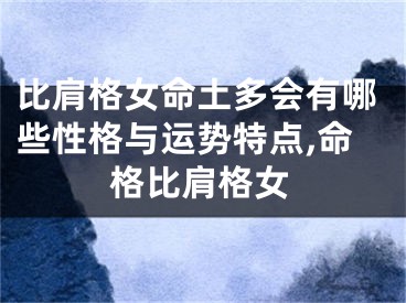 比肩格女命土多会有哪些性格与运势特点,命格比肩格女