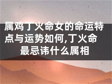 属鸡丁火命女的命运特点与运势如何,丁火命最忌讳什么属相