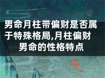 男命月柱带偏财是否属于特殊格局,月柱偏财男命的性格特点