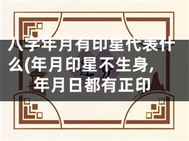 八字年月有印星代表什么(年月印星不生身,年月日都有正印
