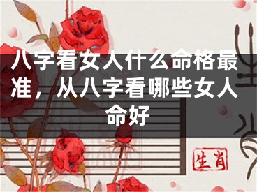 八字看女人什么命格最准，从八字看哪些女人命好