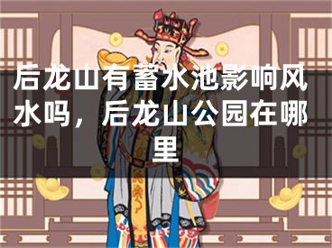 后龙山有蓄水池影响风水吗，后龙山公园在哪里