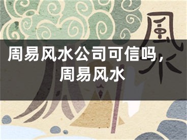 周易风水公司可信吗，周易风水