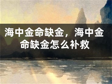 海中金命缺金，海中金命缺金怎么补救
