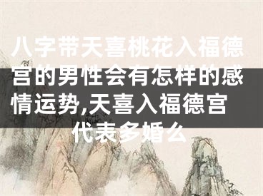 八字带天喜桃花入福德宫的男性会有怎样的感情运势,天喜入福德宫代表多婚么