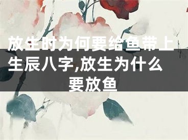 放生时为何要给鱼带上生辰八字,放生为什么要放鱼