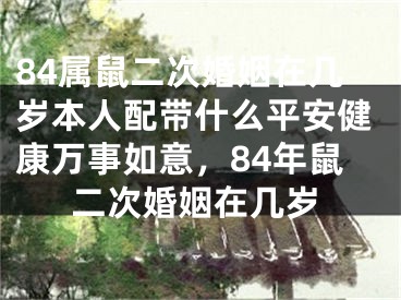 84属鼠二次婚姻在几岁本人配带什么平安健康万事如意，84年鼠二次婚姻在几岁