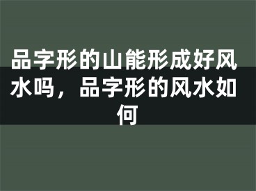 品字形的山能形成好风水吗，品字形的风水如何
