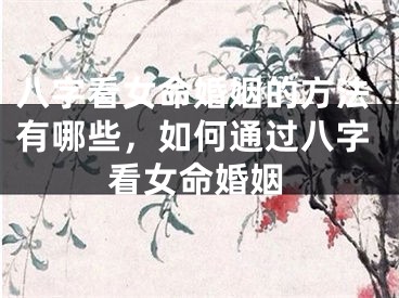 八字看女命婚姻的方法有哪些，如何通过八字看女命婚姻