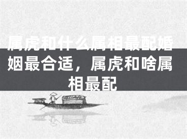 属虎和什么属相最配婚姻最合适，属虎和啥属相最配