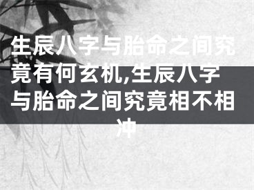 生辰八字与胎命之间究竟有何玄机,生辰八字与胎命之间究竟相不相冲