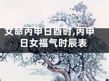 女命丙申日酉时,丙申日女福气时辰表