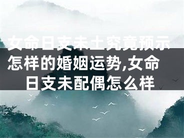 女命日支未土究竟预示怎样的婚姻运势,女命日支未配偶怎么样