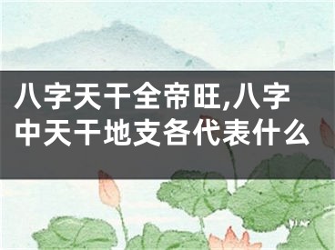 八字天干全帝旺,八字中天干地支各代表什么