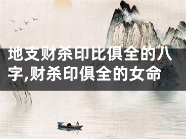 地支财杀印比俱全的八字,财杀印俱全的女命